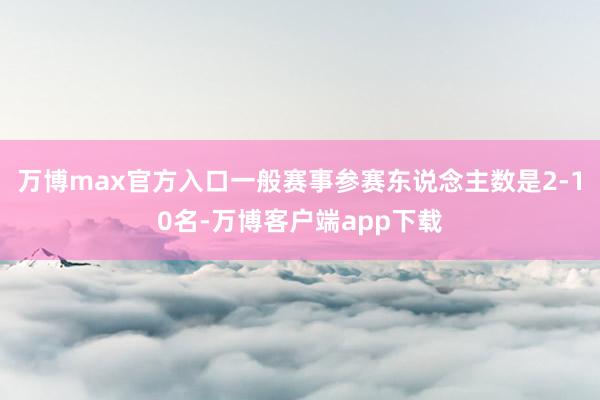 万博max官方入口一般赛事参赛东说念主数是2-10名-万博客户端app下载