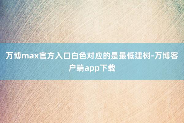 万博max官方入口白色对应的是最低建树-万博客户端app下载