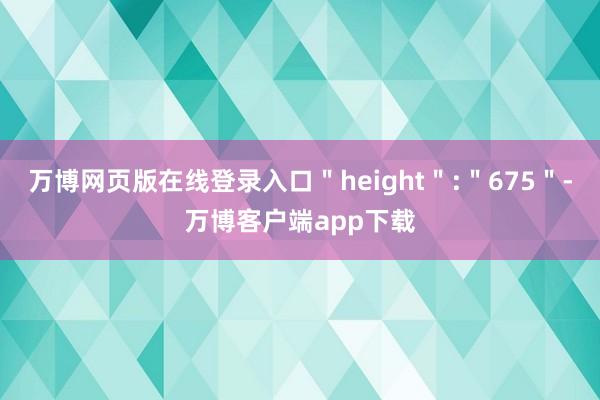 万博网页版在线登录入口＂height＂:＂675＂-万博客户端app下载