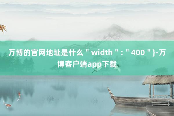 万博的官网地址是什么＂width＂:＂400＂}-万博客户端app下载