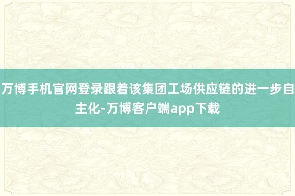 万博手机官网登录跟着该集团工场供应链的进一步自主化-万博客户端app下载