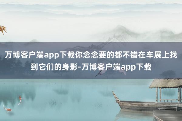 万博客户端app下载你念念要的都不错在车展上找到它们的身影-万博客户端app下载