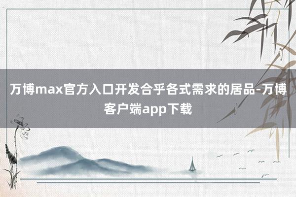 万博max官方入口开发合乎各式需求的居品-万博客户端app下载