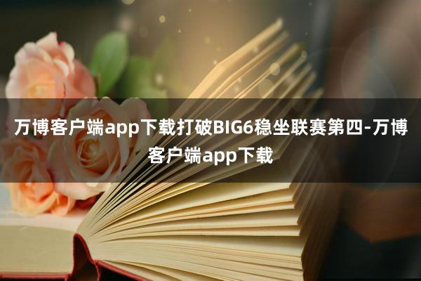 万博客户端app下载打破BIG6稳坐联赛第四-万博客户端app下载