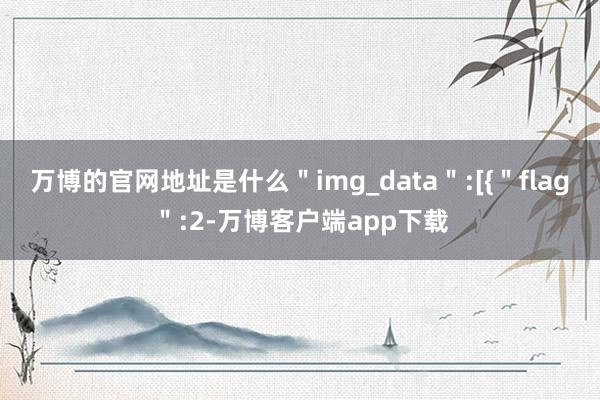 万博的官网地址是什么＂img_data＂:[{＂flag＂:2-万博客户端app下载