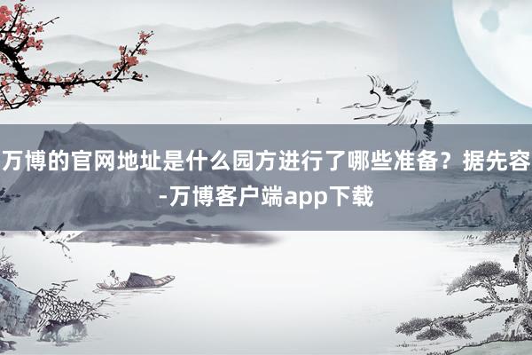 万博的官网地址是什么园方进行了哪些准备？据先容-万博客户端app下载