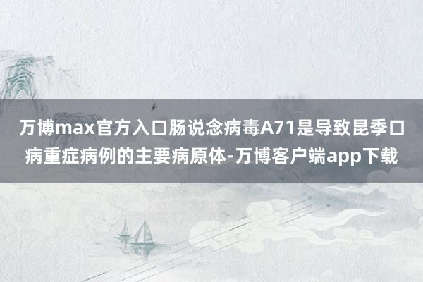 万博max官方入口肠说念病毒A71是导致昆季口病重症病例的主要病原体-万博客户端app下载