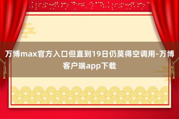 万博max官方入口但直到19日仍莫得空调用-万博客户端app下载