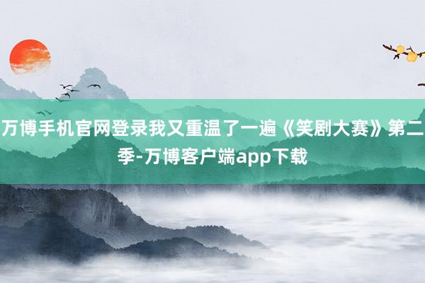 万博手机官网登录我又重温了一遍《笑剧大赛》第二季-万博客户端app下载