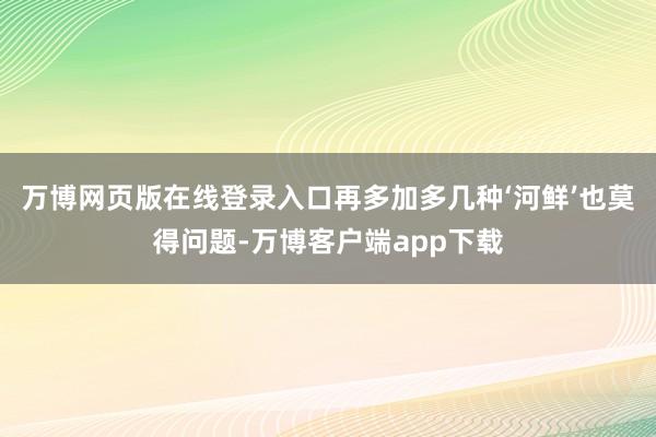 万博网页版在线登录入口再多加多几种‘河鲜’也莫得问题-万博客户端app下载