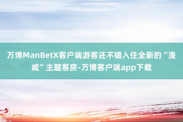 万博ManBetX客户端游客还不错入住全新的“漫威”主题客房-万博客户端app下载