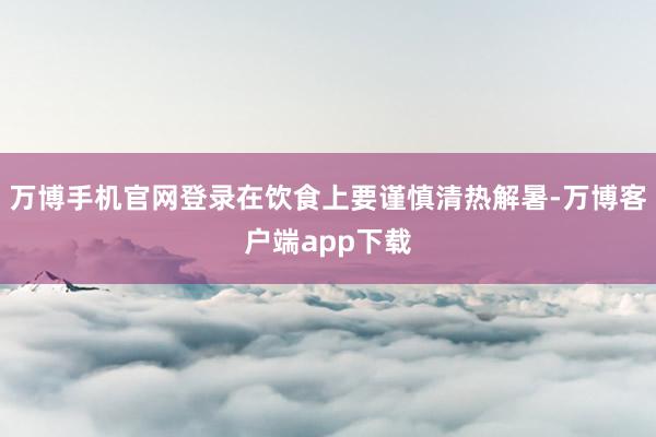 万博手机官网登录在饮食上要谨慎清热解暑-万博客户端app下载