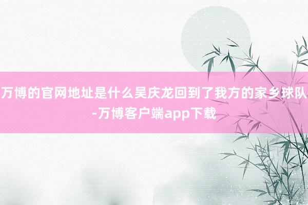 万博的官网地址是什么吴庆龙回到了我方的家乡球队-万博客户端app下载