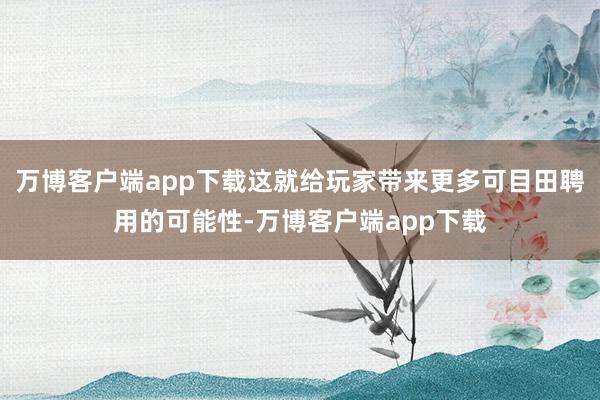 万博客户端app下载这就给玩家带来更多可目田聘用的可能性-万博客户端app下载