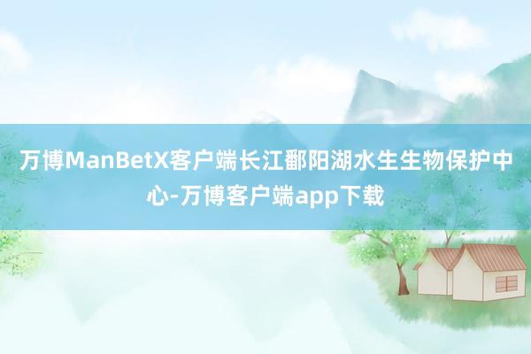 万博ManBetX客户端长江鄱阳湖水生生物保护中心-万博客户端app下载