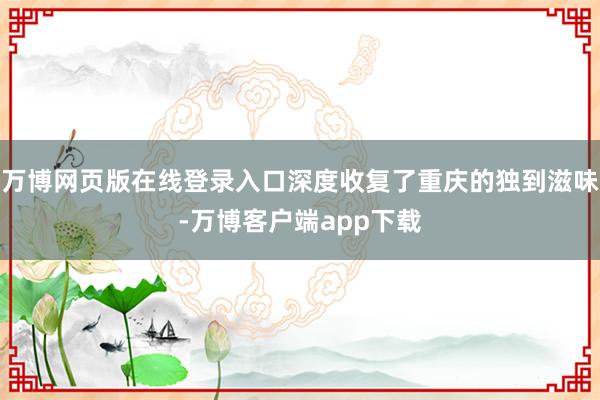 万博网页版在线登录入口深度收复了重庆的独到滋味-万博客户端app下载