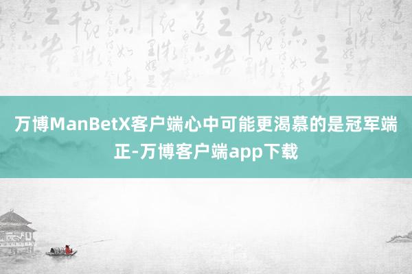 万博ManBetX客户端心中可能更渴慕的是冠军端正-万博客户端app下载