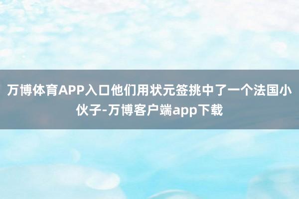 万博体育APP入口他们用状元签挑中了一个法国小伙子-万博客户端app下载