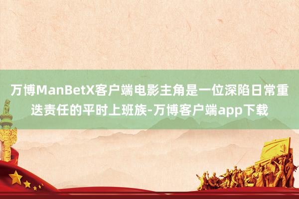 万博ManBetX客户端电影主角是一位深陷日常重迭责任的平时上班族-万博客户端app下载