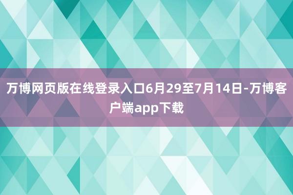 万博网页版在线登录入口6月29至7月14日-万博客户端app下载