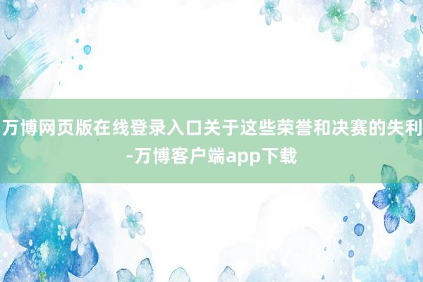 万博网页版在线登录入口关于这些荣誉和决赛的失利-万博客户端app下载