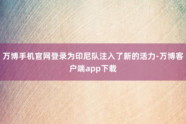 万博手机官网登录为印尼队注入了新的活力-万博客户端app下载