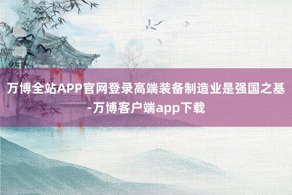 万博全站APP官网登录　　高端装备制造业是强国之基-万博客户端app下载