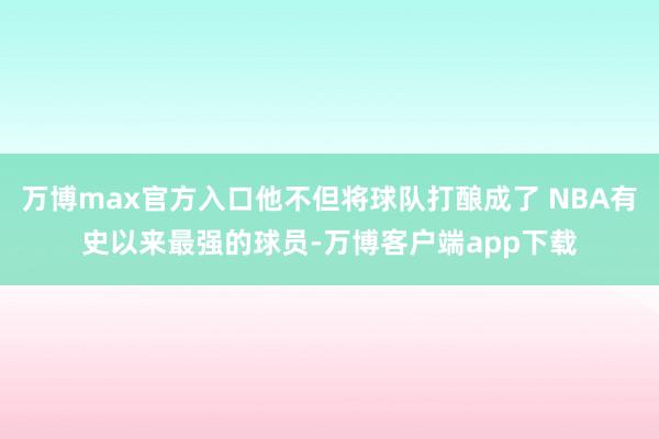 万博max官方入口他不但将球队打酿成了 NBA有史以来最强的球员-万博客户端app下载