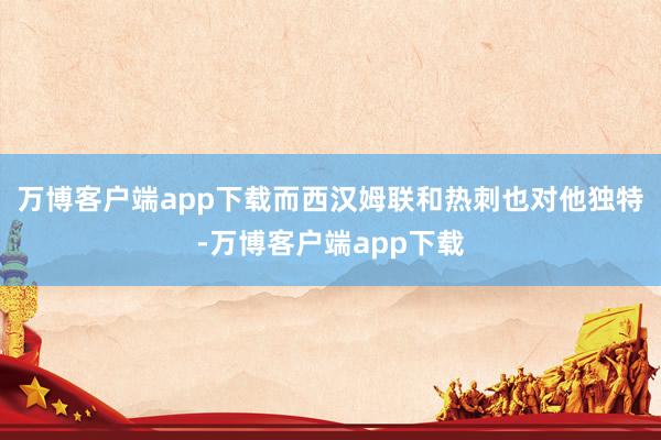 万博客户端app下载而西汉姆联和热刺也对他独特-万博客户端app下载