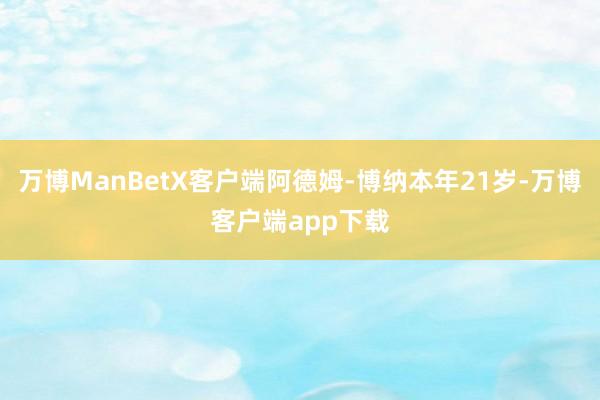 万博ManBetX客户端阿德姆-博纳本年21岁-万博客户端app下载