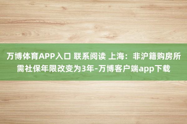 万博体育APP入口 联系阅读 上海：非沪籍购房所需社保年限改变为3年-万博客户端app下载