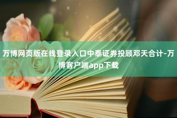 万博网页版在线登录入口中泰证券投顾邓天合计-万博客户端app下载