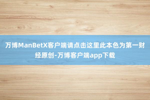 万博ManBetX客户端请点击这里此本色为第一财经原创-万博客户端app下载