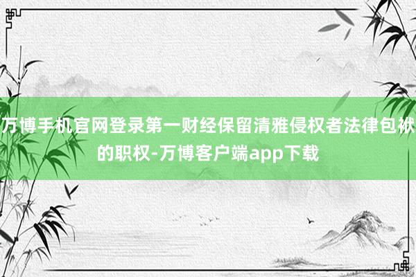 万博手机官网登录第一财经保留清雅侵权者法律包袱的职权-万博客户端app下载