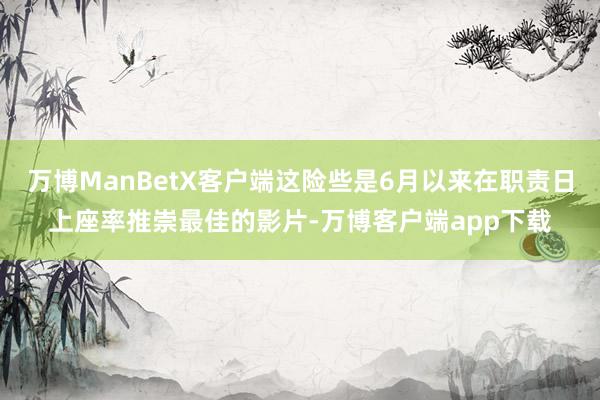 万博ManBetX客户端这险些是6月以来在职责日上座率推崇最佳的影片-万博客户端app下载