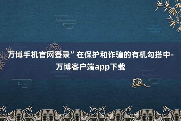 万博手机官网登录”　　在保护和诈骗的有机勾搭中-万博客户端app下载