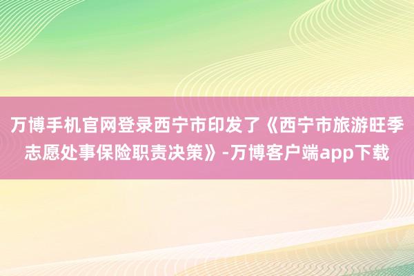 万博手机官网登录西宁市印发了《西宁市旅游旺季志愿处事保险职责决策》-万博客户端app下载