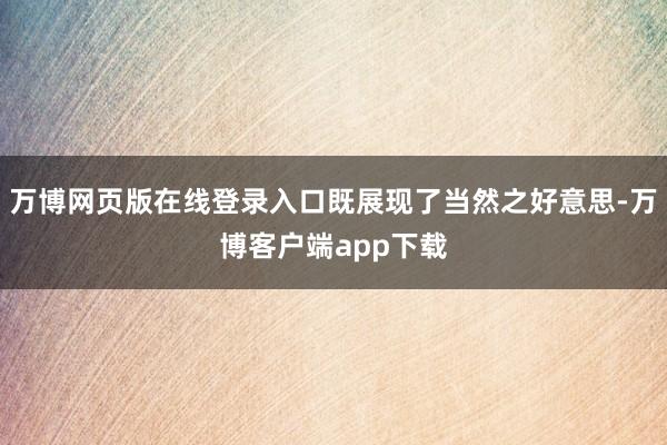 万博网页版在线登录入口既展现了当然之好意思-万博客户端app下载