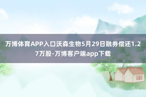 万博体育APP入口沃森生物5月29日融券偿还1.27万股-万博客户端app下载