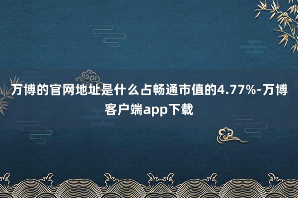 万博的官网地址是什么占畅通市值的4.77%-万博客户端app下载