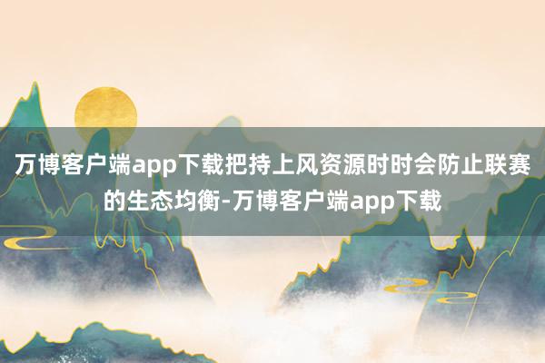 万博客户端app下载把持上风资源时时会防止联赛的生态均衡-万博客户端app下载