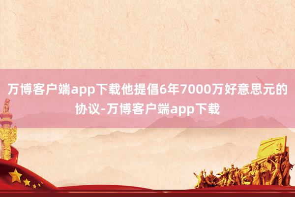 万博客户端app下载他提倡6年7000万好意思元的协议-万博客户端app下载