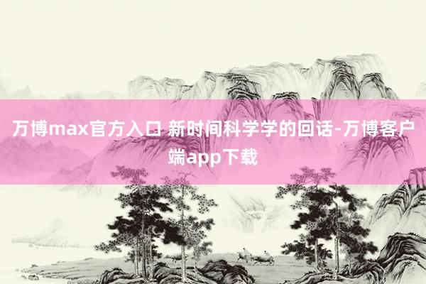 万博max官方入口 　　新时间科学学的回话-万博客户端app下载