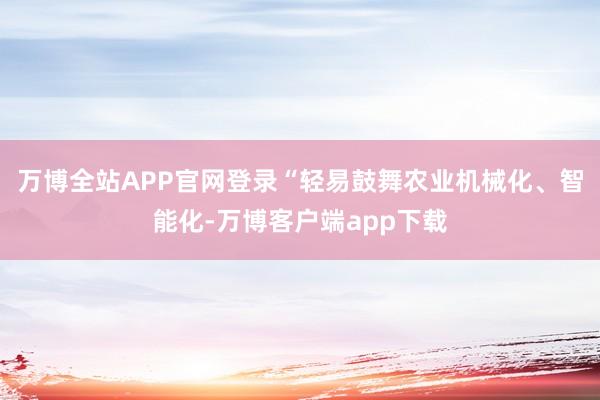 万博全站APP官网登录“轻易鼓舞农业机械化、智能化-万博客户端app下载