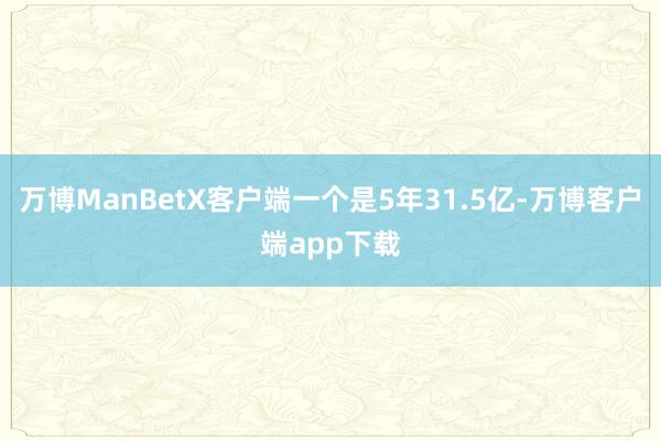 万博ManBetX客户端一个是5年31.5亿-万博客户端app下载