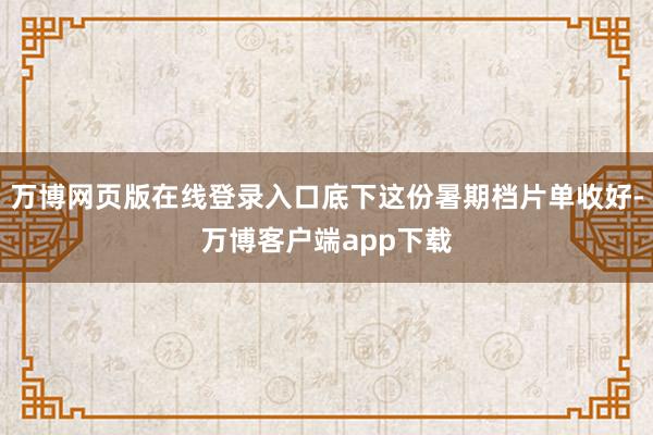 万博网页版在线登录入口底下这份暑期档片单收好-万博客户端app下载