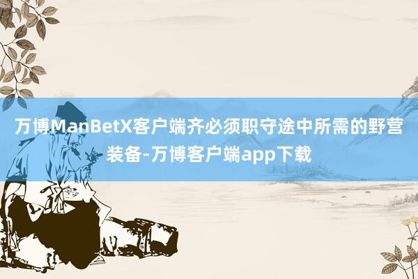 万博ManBetX客户端齐必须职守途中所需的野营装备-万博客户端app下载