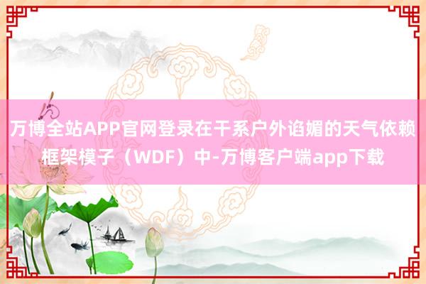 万博全站APP官网登录在干系户外谄媚的天气依赖框架模子（WDF）中-万博客户端app下载