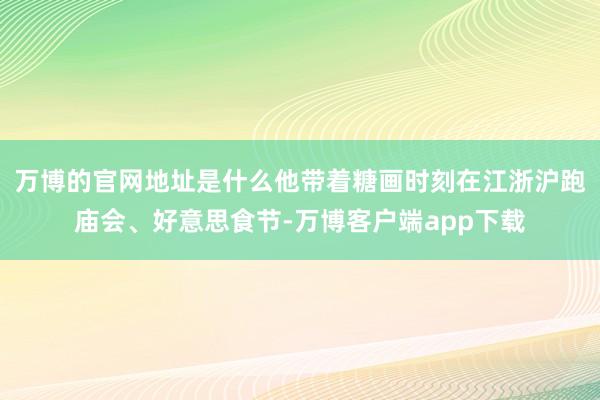 万博的官网地址是什么他带着糖画时刻在江浙沪跑庙会、好意思食节-万博客户端app下载