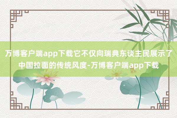 万博客户端app下载它不仅向瑞典东谈主民展示了中国拉面的传统风度-万博客户端app下载